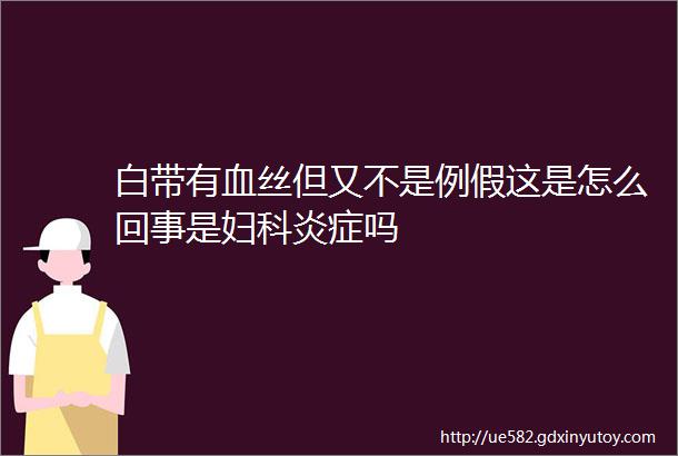 白带有血丝但又不是例假这是怎么回事是妇科炎症吗